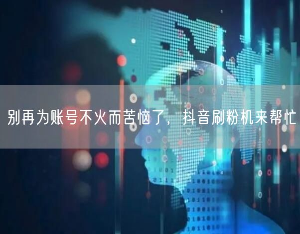 别再为账号不火而苦恼了，抖音刷粉机来帮忙