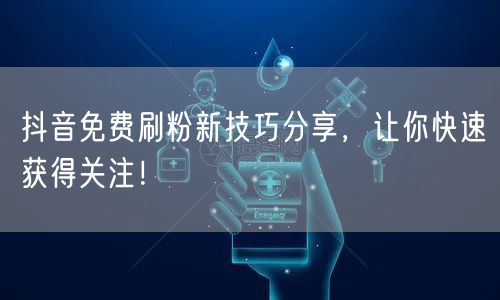 抖音免费刷粉新技巧分享，让你快速获得关注！