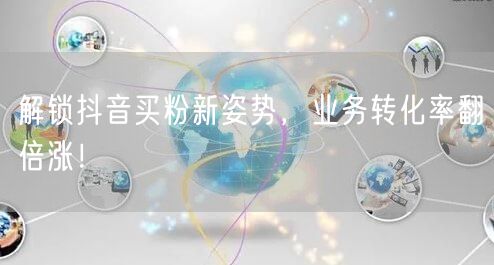 解锁抖音买粉新姿势，业务转化率翻倍涨！