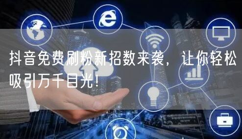 抖音免费刷粉新招数来袭，让你轻松吸引万千目光！