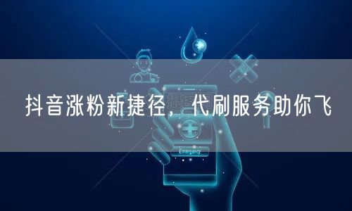 抖音涨粉新捷径，代刷服务助你飞