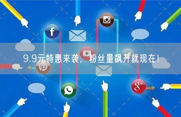 9.9元特惠来袭，粉丝量飙升就现在！