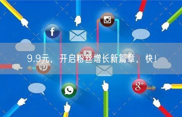 9.9元，开启粉丝增长新篇章，快！