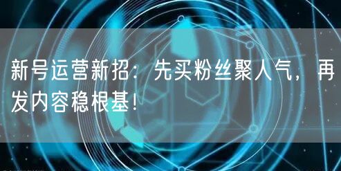 新号运营新招：先买粉丝聚人气，再发内容稳根基！