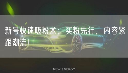 新号快速吸粉术：买粉先行，内容紧跟潮流！