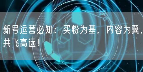 新号运营必知：买粉为基，内容为翼，共飞高远！