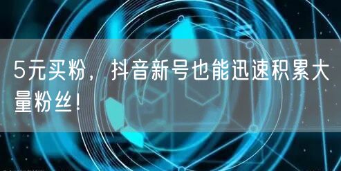 5元买粉，抖音新号也能迅速积累大量粉丝！