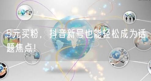 5元买粉，抖音新号也能轻松成为话题焦点！