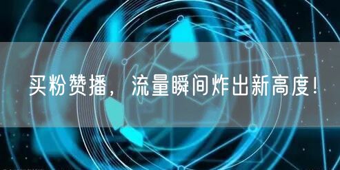 买粉赞播，流量瞬间炸出新高度！