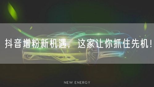 抖音增粉新机遇，这家让你抓住先机！