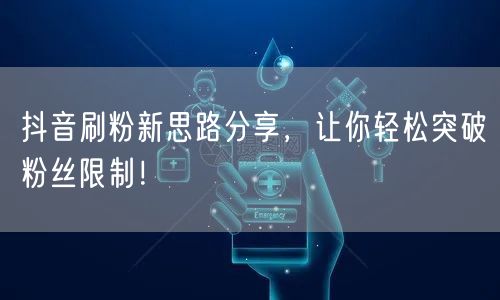 抖音刷粉新思路分享，让你轻松突破粉丝限制！
