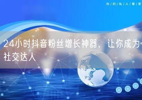 24小时抖音粉丝增长神器，让你成为社交达人
