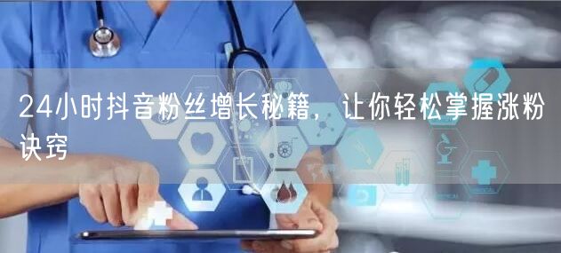 24小时抖音粉丝增长秘籍，让你轻松掌握涨粉诀窍