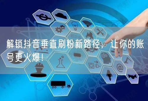 解锁抖音垂直刷粉新路径，让你的账号更火爆！