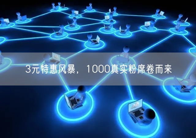 3元特惠风暴，1000真实粉席卷而来
