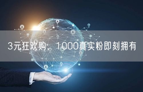3元狂欢购，1000真实粉即刻拥有