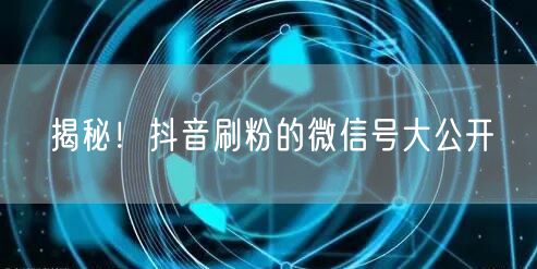 揭秘!抖音刷粉的微信号大公开