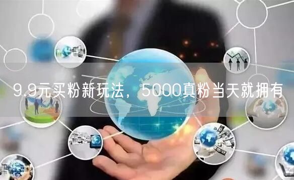 9.9元买粉新玩法，5000真粉当天就拥有