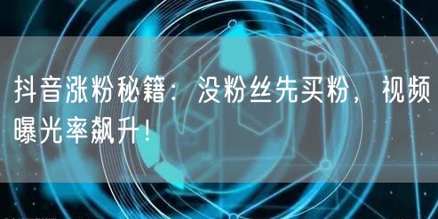 抖音涨粉秘籍：没粉丝先买粉，视频曝光率飙升！