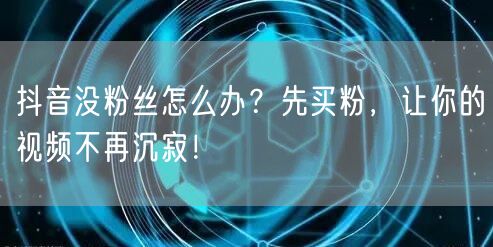 抖音没粉丝怎么办？先买粉，让你的视频不再沉寂！