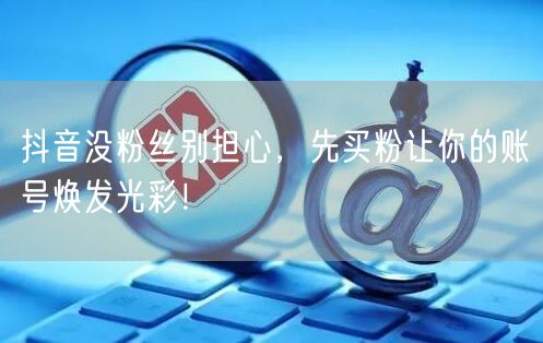 抖音没粉丝别担心，先买粉让你的账号焕发光彩！