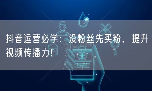 抖音运营必学：没粉丝先买粉，提升视频传播力！