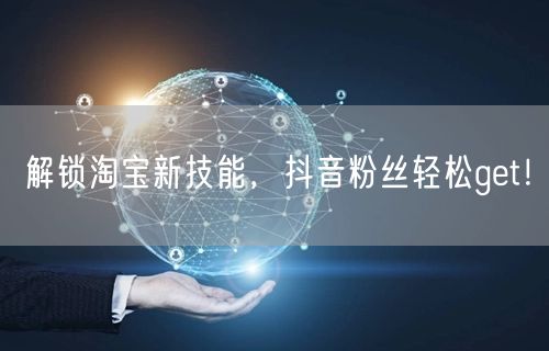 解锁淘宝新技能，抖音粉丝轻松get！