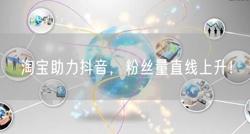淘宝助力抖音，粉丝量直线上升！