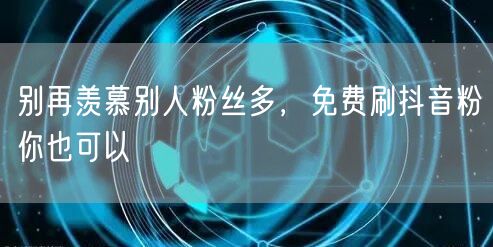 别再羡慕别人粉丝多，免费刷抖音粉你也可以