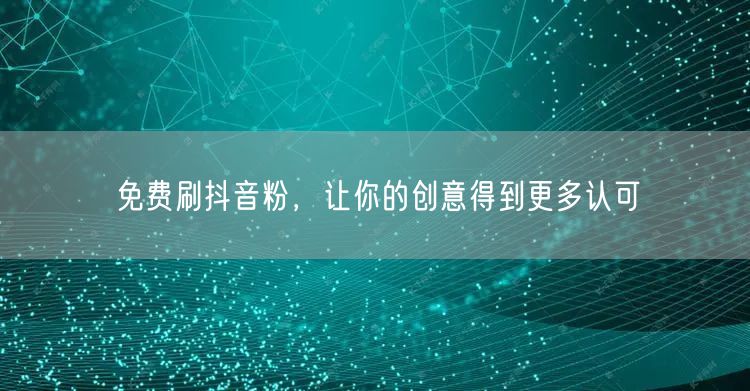 免费刷抖音粉，让你的创意得到更多认可
