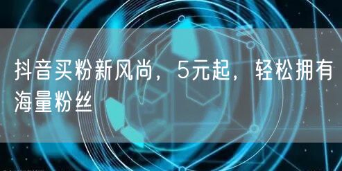 抖音买粉新风尚，5元起，轻松拥有海量粉丝