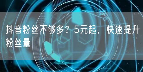 抖音粉丝不够多？5元起，快速提升粉丝量