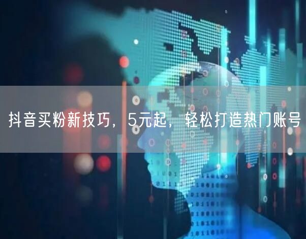 抖音买粉新技巧，5元起，轻松打造热门账号