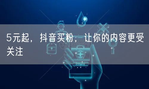 5元起，抖音买粉，让你的内容更受关注