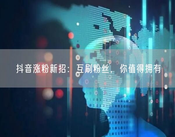 抖音涨粉新招：互刷粉丝，你值得拥有