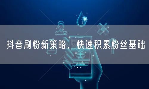 抖音刷粉新策略，快速积累粉丝基础
