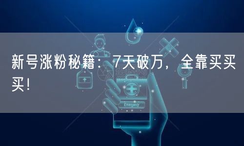 新号涨粉秘籍：7天破万，全靠买买买！
