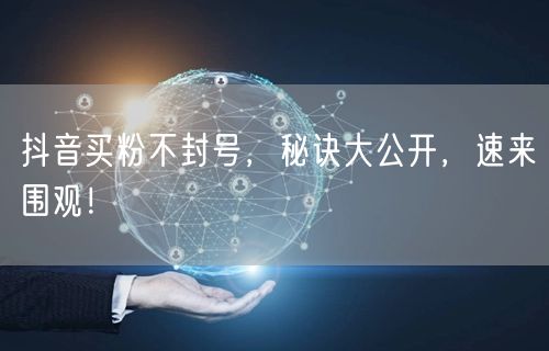 抖音买粉不封号，秘诀大公开，速来围观！