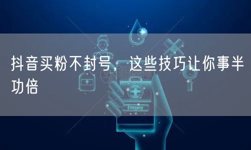抖音买粉不封号，这些技巧让你事半功倍