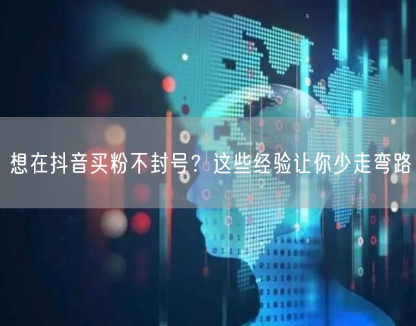 想在抖音买粉不封号？这些经验让你少走弯路