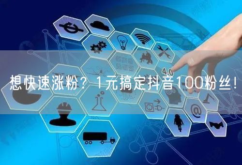 想快速涨粉？1元搞定抖音100粉丝！