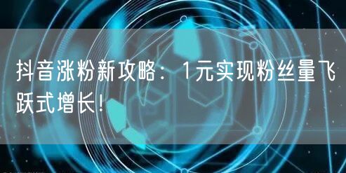 抖音涨粉新攻略：1元实现粉丝量飞跃式增长！