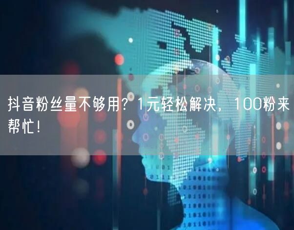 抖音粉丝量不够用？1元轻松解决，100粉来帮忙！