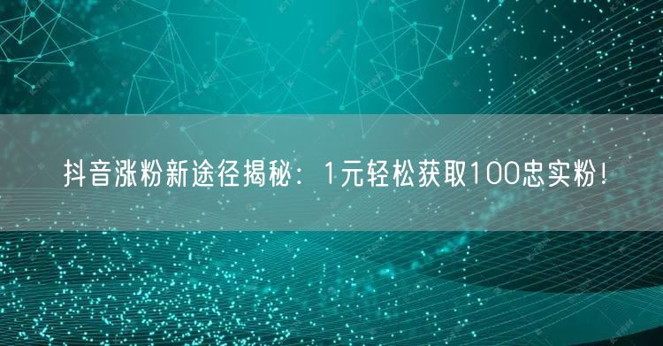 抖音涨粉新途径揭秘：1元轻松获取100忠实粉！