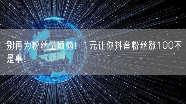 别再为粉丝量烦恼！1元让你抖音粉丝涨100不是事！