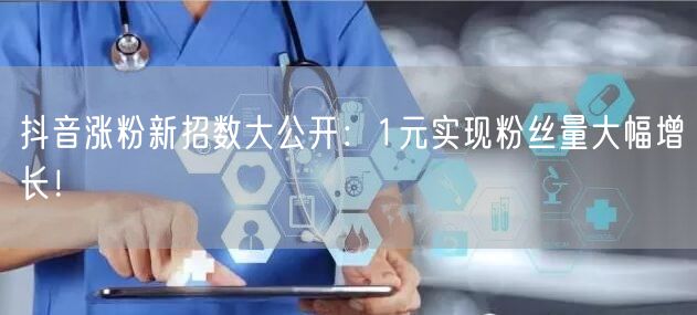 抖音涨粉新招数大公开：1元实现粉丝量大幅增长！