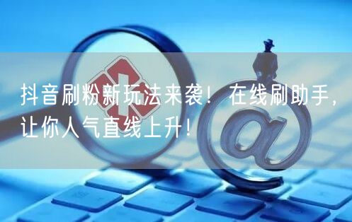 抖音刷粉新玩法来袭！在线刷助手，让你人气直线上升！
