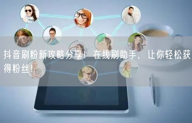 抖音刷粉新攻略分享！在线刷助手，让你轻松获得粉丝！