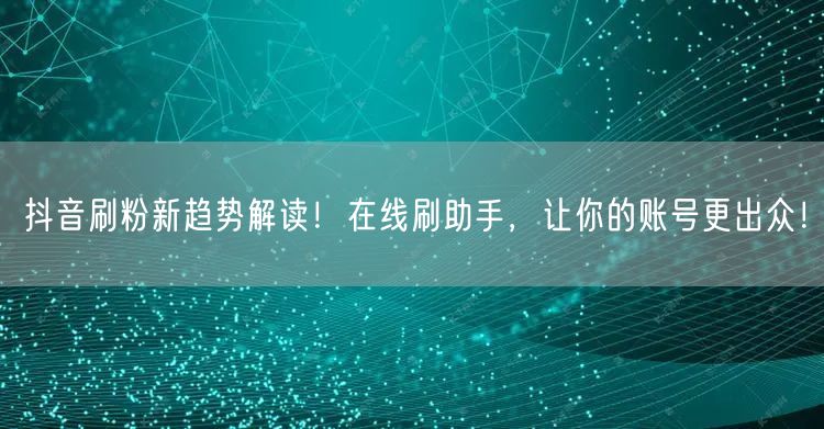 抖音刷粉新趋势解读！在线刷助手，让你的账号更出众！