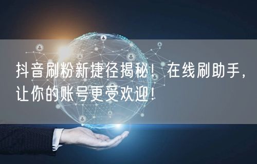 抖音刷粉新捷径揭秘！在线刷助手，让你的账号更受欢迎！